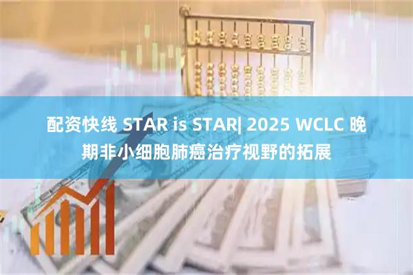 配资快线 STAR is STAR| 2025 WCLC 晚期非小细胞肺癌治疗视野的拓展