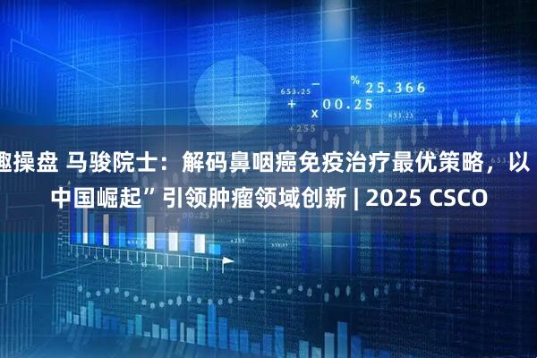 趣操盘 马骏院士：解码鼻咽癌免疫治疗最优策略，以“中国崛起”引领肿瘤领域创新 | 2025 CSCO