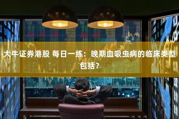 大牛证券港股 每日一练：晚期血吸虫病的临床类型包括？