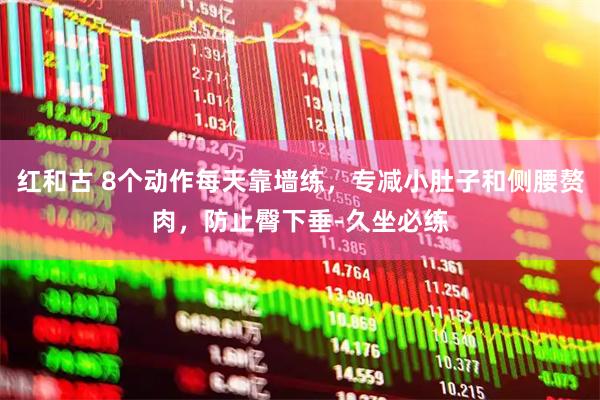 红和古 8个动作每天靠墙练，专减小肚子和侧腰赘肉，防止臀下垂-久坐必练