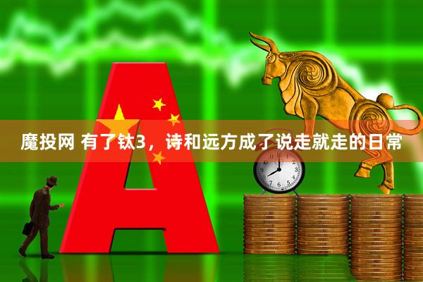 魔投网 有了钛3，诗和远方成了说走就走的日常