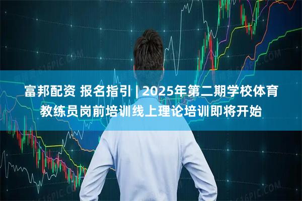 富邦配资 报名指引 | 2025年第二期学校体育教练员岗前培训线上理论培训即将开始