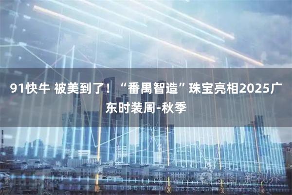 91快牛 被美到了！“番禺智造”珠宝亮相2025广东时装周-秋季