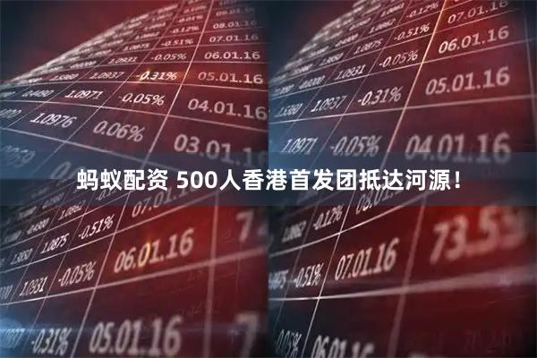 蚂蚁配资 500人香港首发团抵达河源！