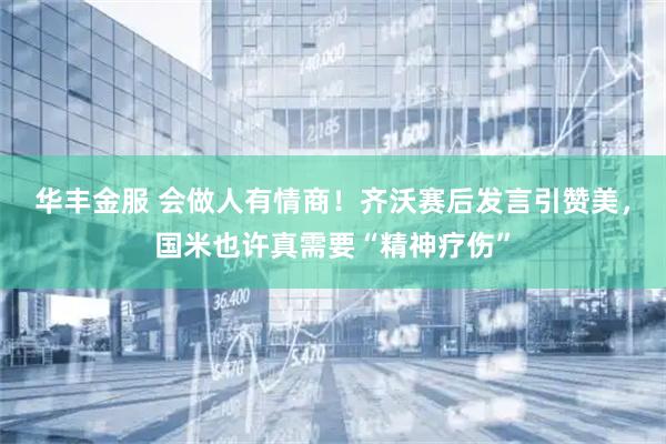 华丰金服 会做人有情商！齐沃赛后发言引赞美，国米也许真需要“精神疗伤”
