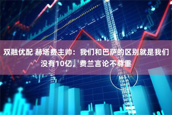双融优配 赫塔费主帅：我们和巴萨的区别就是我们没有10亿，费兰言论不尊重