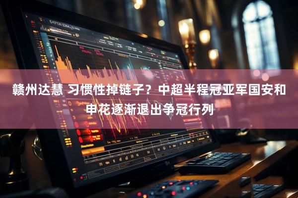 赣州达慧 习惯性掉链子？中超半程冠亚军国安和申花逐渐退出争冠行列