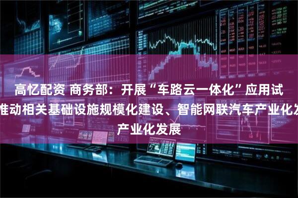 高忆配资 商务部：开展“车路云一体化”应用试点 推动相关基础设施规模化建设、智能网联汽车产业化发展