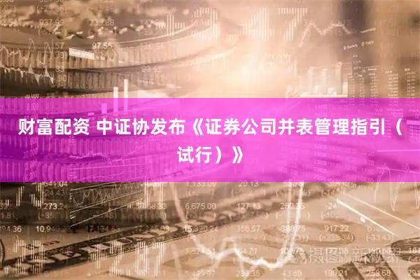 财富配资 中证协发布《证券公司并表管理指引（试行）》