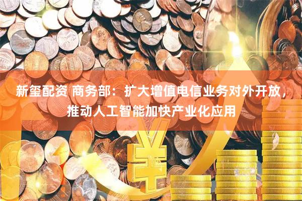 新玺配资 商务部：扩大增值电信业务对外开放，推动人工智能加快产业化应用