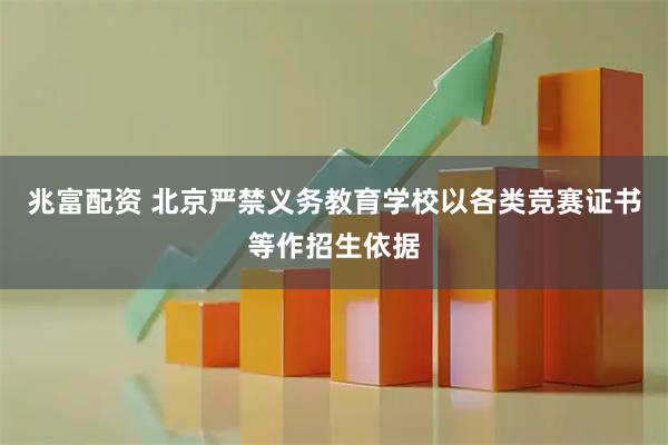 兆富配资 北京严禁义务教育学校以各类竞赛证书等作招生依据
