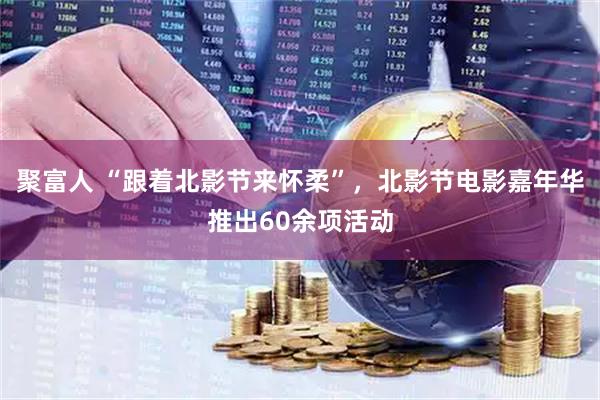 聚富人 “跟着北影节来怀柔”，北影节电影嘉年华推出60余项活动