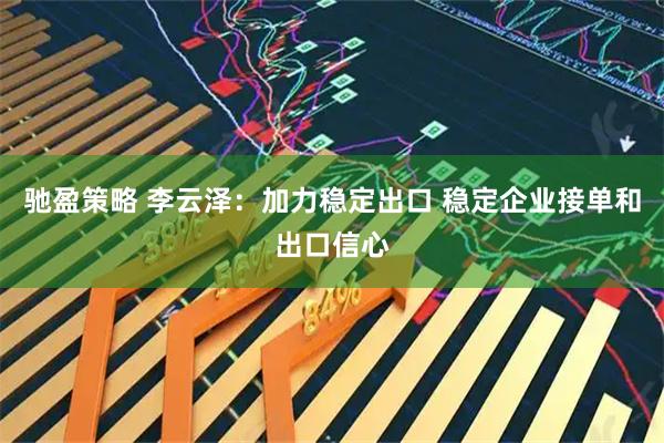驰盈策略 李云泽：加力稳定出口 稳定企业接单和出口信心