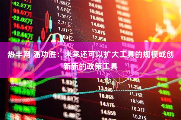 热丰网 潘功胜：未来还可以扩大工具的规模或创新新的政策工具