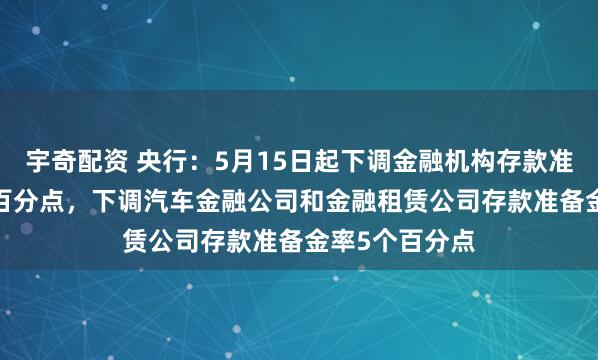 宇奇配资 央行：5月15日起下调金融机构存款准备金率0.5个百分点，下调汽车金融公司和金融租赁公司存款准备金率5个百分点