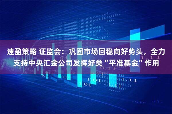 速盈策略 证监会：巩固市场回稳向好势头，全力支持中央汇金公司发挥好类“平准基金”作用