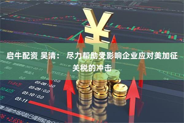 启牛配资 吴清： 尽力帮助受影响企业应对美加征关税的冲击