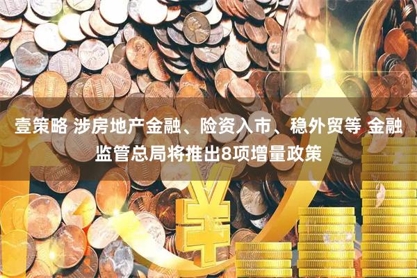 壹策略 涉房地产金融、险资入市、稳外贸等 金融监管总局将推出8项增量政策