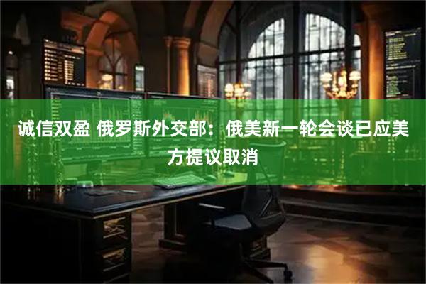 诚信双盈 俄罗斯外交部：俄美新一轮会谈已应美方提议取消