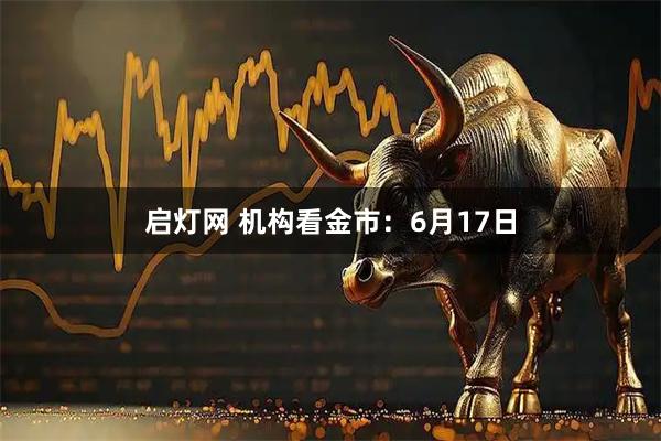 启灯网 机构看金市：6月17日