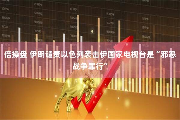 倍操盘 伊朗谴责以色列袭击伊国家电视台是“邪恶战争罪行”
