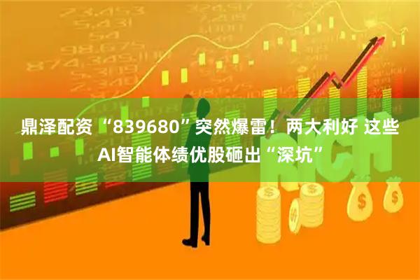 鼎泽配资 “839680”突然爆雷！两大利好 这些AI智能体绩优股砸出“深坑”