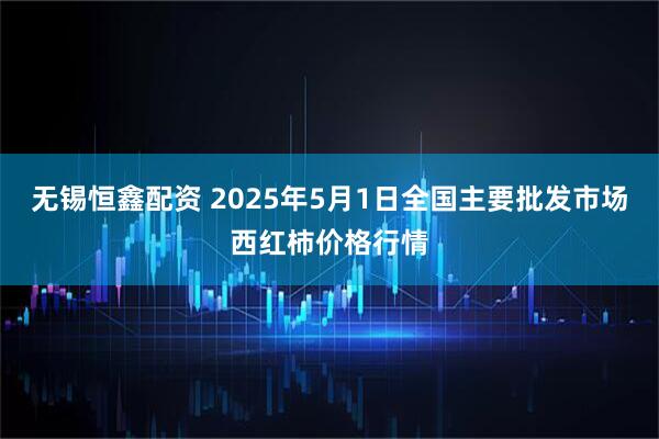 无锡恒鑫配资 2025年5月1日全国主要批发市场西红柿价格行情