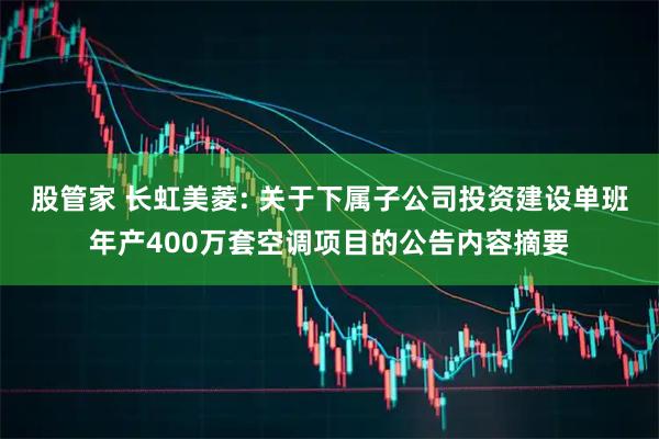 股管家 长虹美菱: 关于下属子公司投资建设单班年产400万套空调项目的公告内容摘要