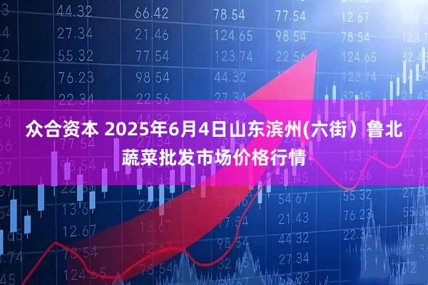 众合资本 2025年6月4日山东滨州(六街）鲁北蔬菜批发市场价格行情