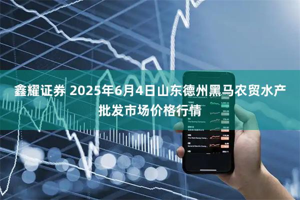 鑫耀证券 2025年6月4日山东德州黑马农贸水产批发市场价格行情