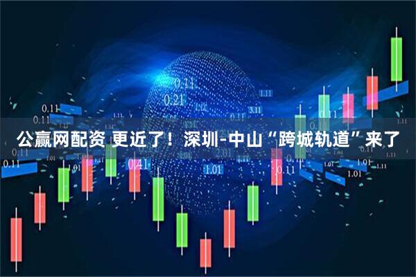 公赢网配资 更近了！深圳-中山“跨城轨道”来了