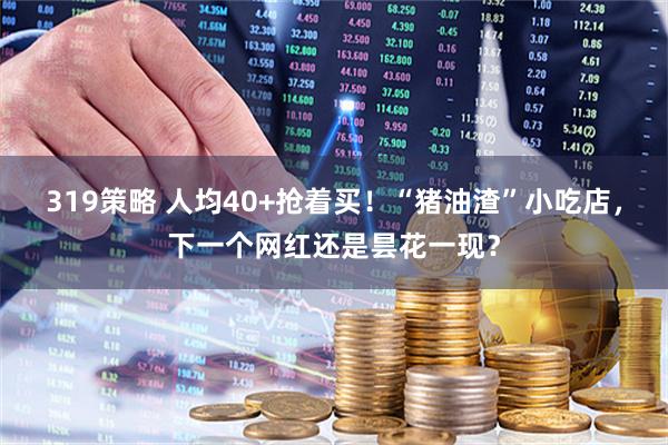 319策略 人均40+抢着买！“猪油渣”小吃店，下一个网红还是昙花一现？