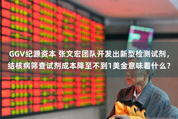 GGV纪源资本 张文宏团队开发出新型检测试剂，结核病筛查试剂成本降至不到1美金意味着什么？