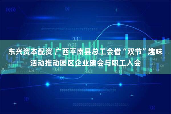 东兴资本配资 广西平南县总工会借“双节”趣味活动推动园区企业建会与职工入会