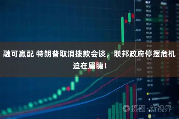 融可赢配 特朗普取消拨款会谈，联邦政府停摆危机迫在眉睫！