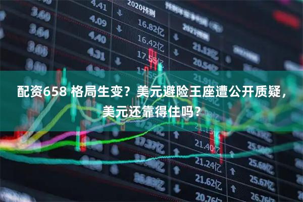 配资658 格局生变？美元避险王座遭公开质疑，美元还靠得住吗？