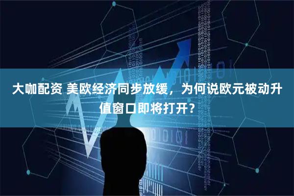 大咖配资 美欧经济同步放缓，为何说欧元被动升值窗口即将打开？