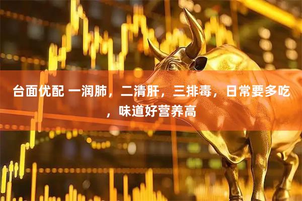台面优配 一润肺，二清肝，三排毒，日常要多吃，味道好营养高