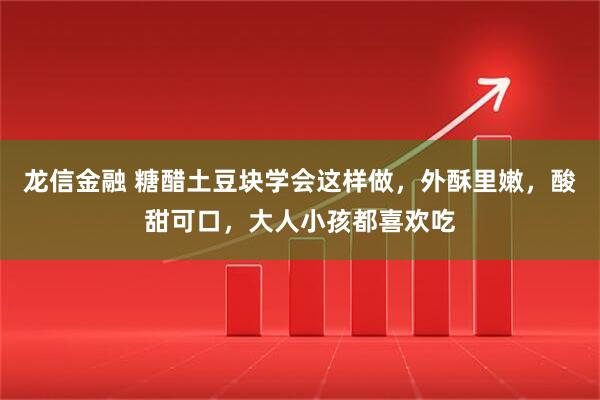 龙信金融 糖醋土豆块学会这样做，外酥里嫩，酸甜可口，大人小孩都喜欢吃
