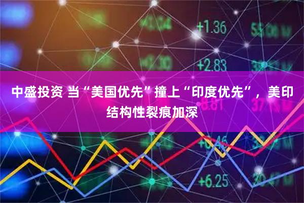 中盛投资 当“美国优先”撞上“印度优先”，美印结构性裂痕加深