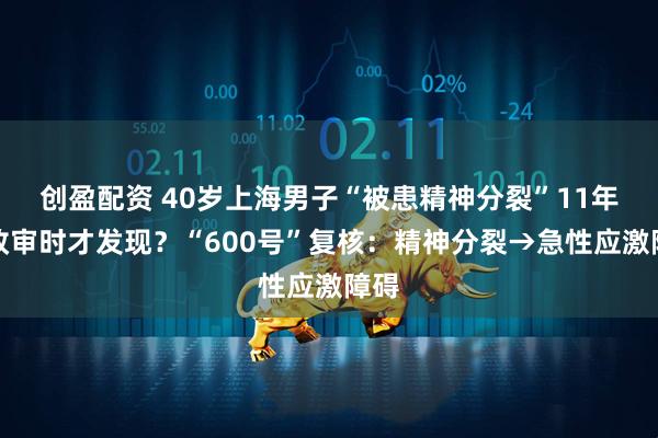 创盈配资 40岁上海男子“被患精神分裂”11年，政审时才发现？“600号”复核：精神分裂→急性应激障碍