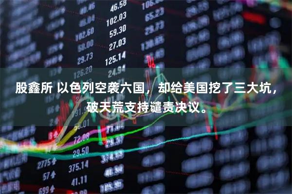 股鑫所 以色列空袭六国，却给美国挖了三大坑，破天荒支持谴责决议。