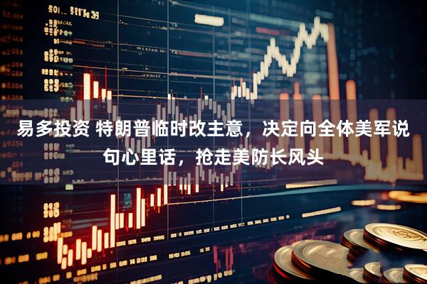 易多投资 特朗普临时改主意，决定向全体美军说句心里话，抢走美防长风头