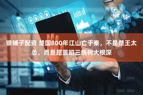银铺子配资 楚国800年江山亡于秦，不是楚王太怂，而是屈景昭三族树大根深