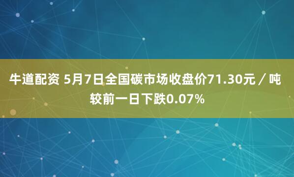 牛道配资 5月7日全国碳市场收盘价71.30元／吨 较前一日下跌0.07%
