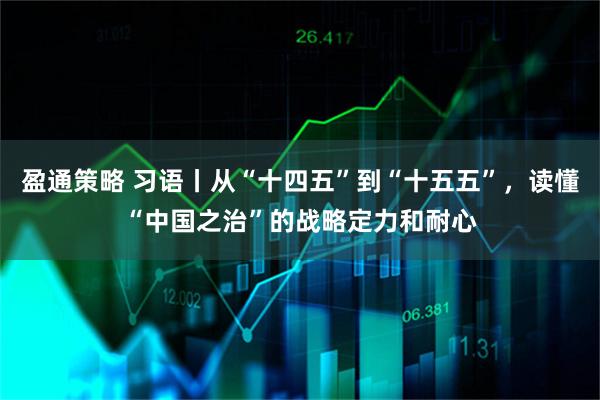 盈通策略 习语丨从“十四五”到“十五五”,读懂“中国之治”的战略定力和耐心