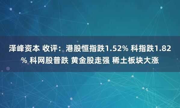泽峰资本 收评:港股恒指跌1.52% 科指跌1.82% 科网股普跌 黄金股走强 稀土板块大涨