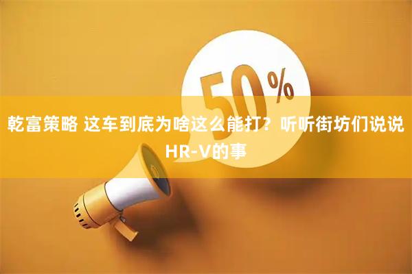乾富策略 这车到底为啥这么能打?听听街坊们说说HR-V的事