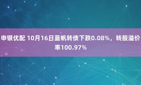 申银优配 10月16日蓝帆转债下跌0.08%，转股溢价率100.97%