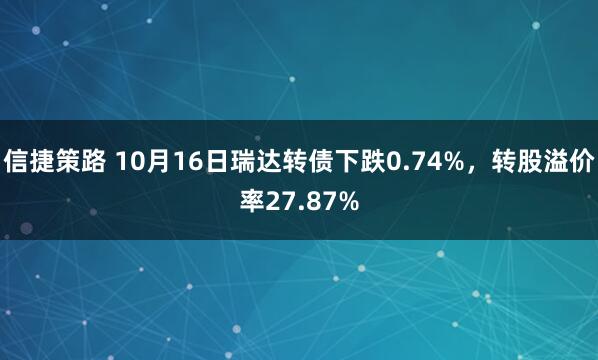 信捷策路 10月16日瑞达转债下跌0.74%，转股溢价率27.87%
